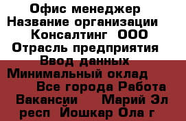 Офис-менеджер › Название организации ­ IT Консалтинг, ООО › Отрасль предприятия ­ Ввод данных › Минимальный оклад ­ 15 000 - Все города Работа » Вакансии   . Марий Эл респ.,Йошкар-Ола г.